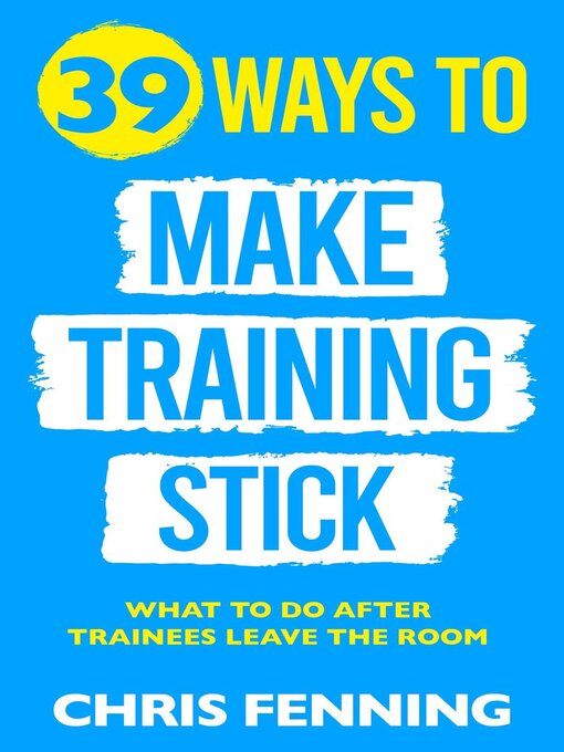 Title details for 39 Ways to Make Training Stick by Chris Fenning - Available